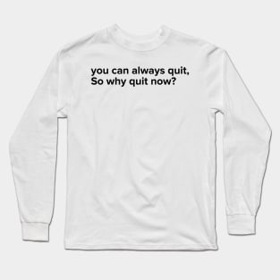 You can always quit, So why quit now? (Black version) Long Sleeve T-Shirt